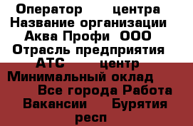 Оператор Call-центра › Название организации ­ Аква Профи, ООО › Отрасль предприятия ­ АТС, call-центр › Минимальный оклад ­ 22 000 - Все города Работа » Вакансии   . Бурятия респ.